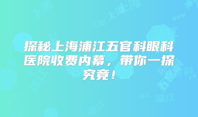 探秘上海浦江五官科眼科医院收费内幕，带你一探究竟！