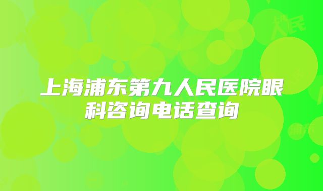 上海浦东第九人民医院眼科咨询电话查询
