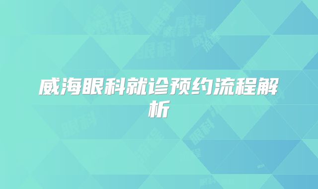 威海眼科就诊预约流程解析