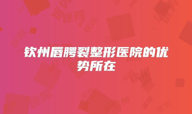 钦州唇腭裂整形医院的优势所在