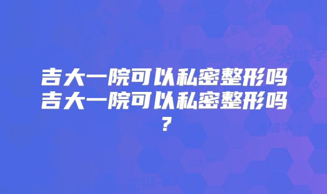 吉大一院可以私密整形吗吉大一院可以私密整形吗？