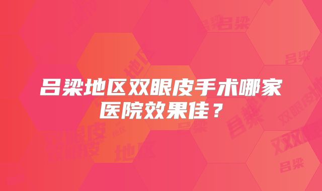 吕梁地区双眼皮手术哪家医院效果佳？