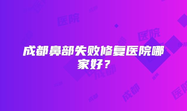 成都鼻部失败修复医院哪家好？