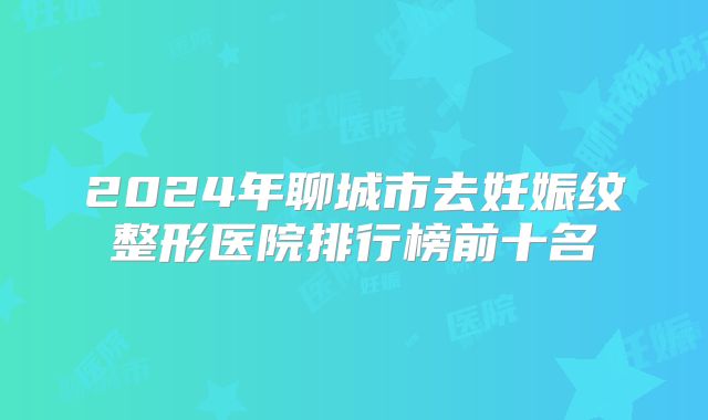 2024年聊城市去妊娠纹整形医院排行榜前十名