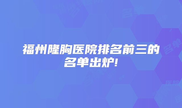 福州隆胸医院排名前三的名单出炉!