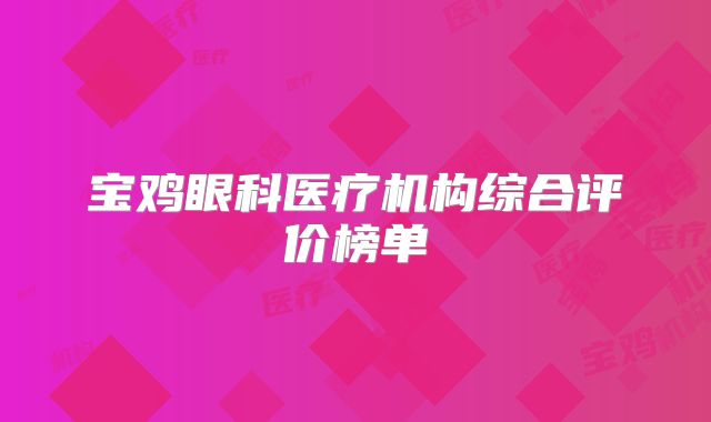 宝鸡眼科医疗机构综合评价榜单
