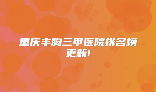 重庆丰胸三甲医院排名榜更新!