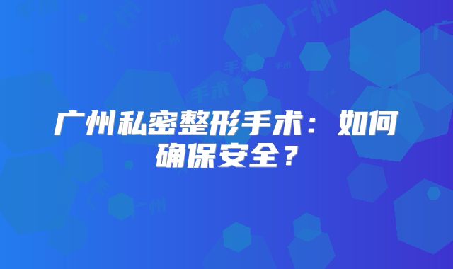 广州私密整形手术：如何确保安全？