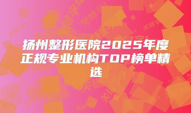 扬州整形医院2025年度正规专业机构TOP榜单精选