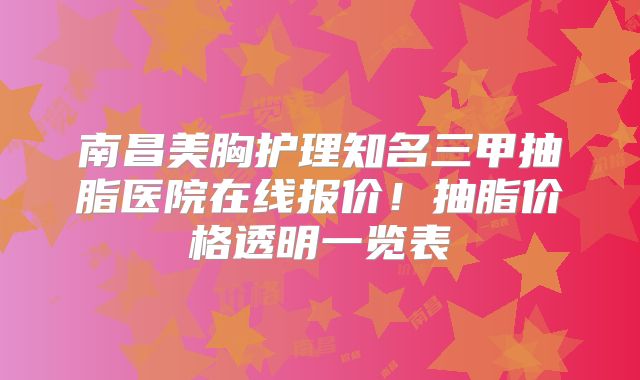 南昌美胸护理知名三甲抽脂医院在线报价！抽脂价格透明一览表