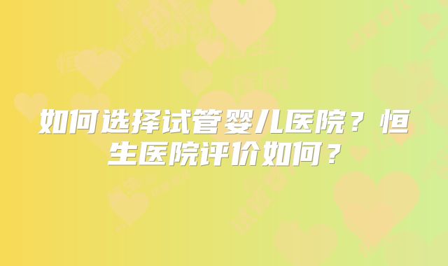 如何选择试管婴儿医院？恒生医院评价如何？
