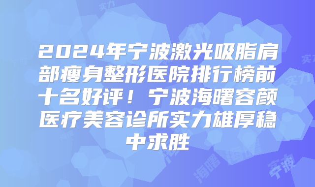 2024年宁波激光吸脂肩部瘦身整形医院排行榜前十名好评！宁波海曙容颜医疗美容诊所实力雄厚稳中求胜