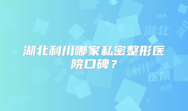 湖北利川哪家私密整形医院口碑？