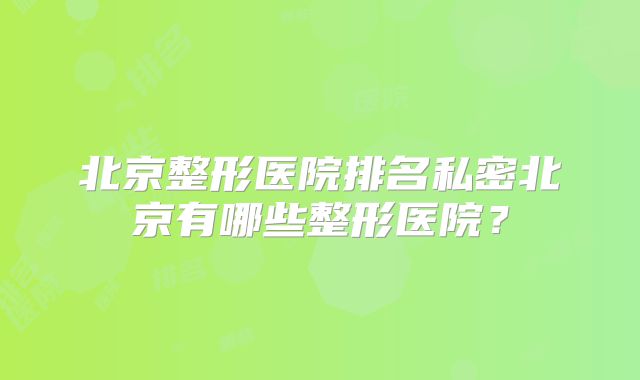 北京整形医院排名私密北京有哪些整形医院？
