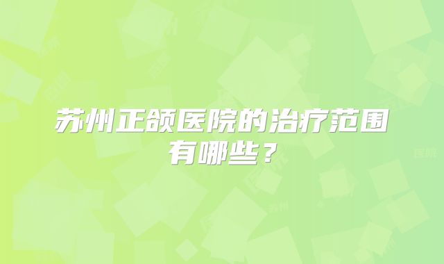 苏州正颌医院的治疗范围有哪些？