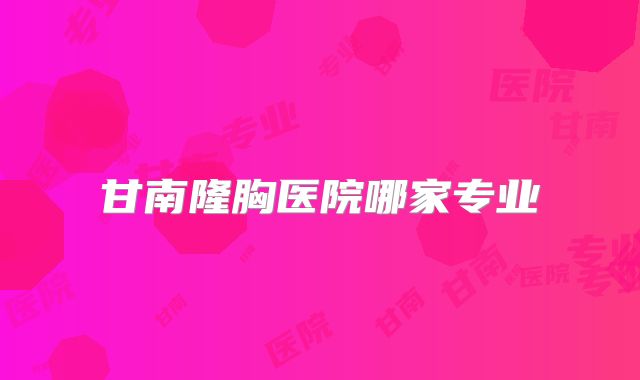 甘南隆胸医院哪家专业