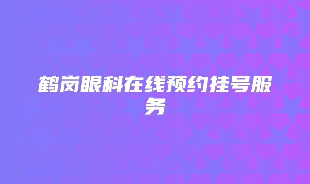 鹤岗眼科在线预约挂号服务