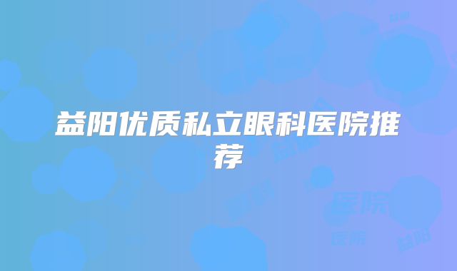 益阳优质私立眼科医院推荐