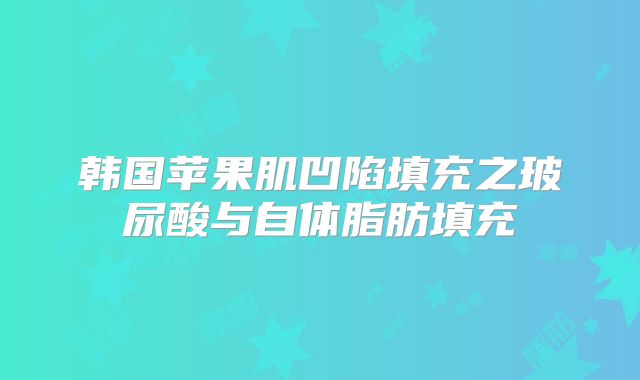 韩国苹果肌凹陷填充之玻尿酸与自体脂肪填充