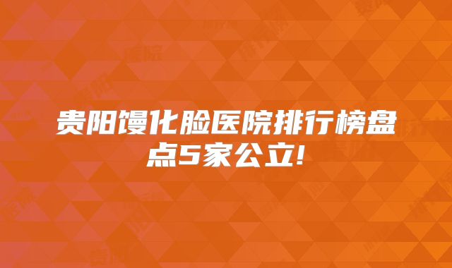 贵阳馒化脸医院排行榜盘点5家公立!