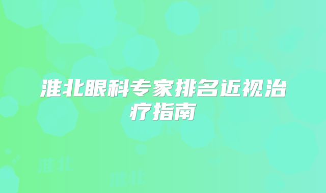 淮北眼科专家排名近视治疗指南