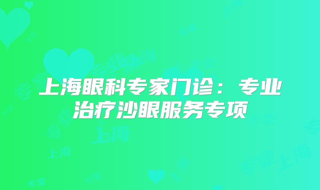 上海眼科专家门诊：专业治疗沙眼服务专项