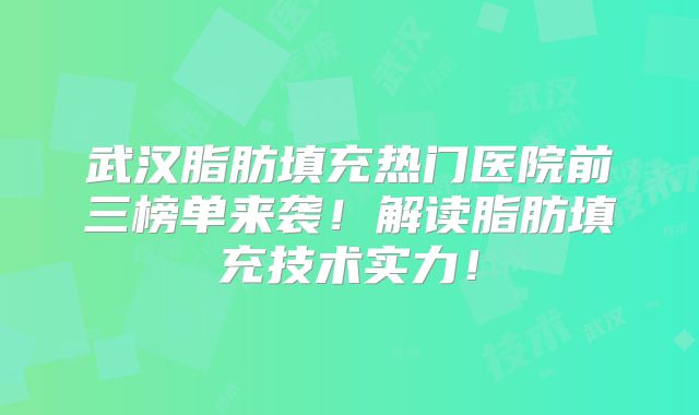 武汉脂肪填充热门医院前三榜单来袭！解读脂肪填充技术实力！