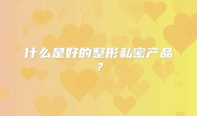 什么是好的整形私密产品？