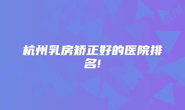 杭州乳房矫正好的医院排名!