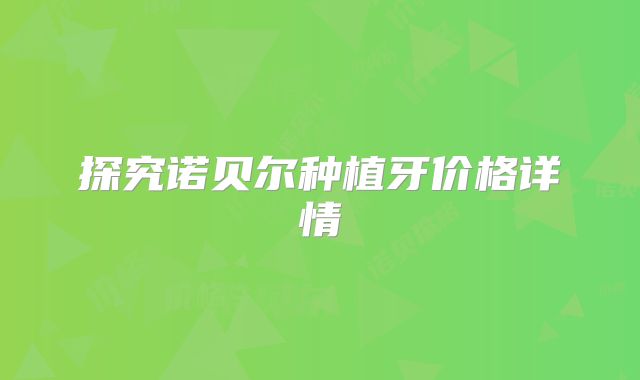 探究诺贝尔种植牙价格详情