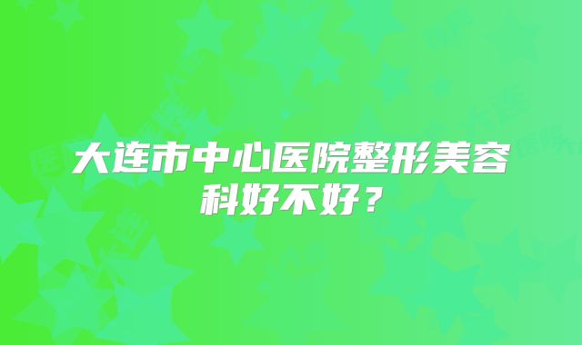 大连市中心医院整形美容科好不好？