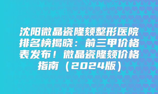 沈阳微晶瓷隆颏整形医院排名榜揭晓：前三甲价格表发布！微晶瓷隆颏价格指南（2024版）