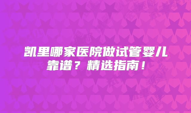 凯里哪家医院做试管婴儿靠谱？精选指南！