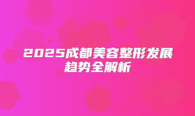 2025成都美容整形发展趋势全解析