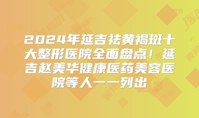 2024年延吉祛黄褐斑十大整形医院全面盘点！延吉赵美华健康医药美容医院等人一一列出