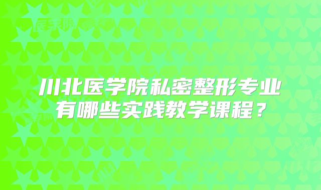 川北医学院私密整形专业有哪些实践教学课程？