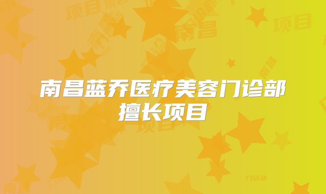 南昌蓝乔医疗美容门诊部擅长项目