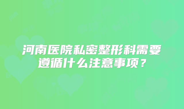 河南医院私密整形科需要遵循什么注意事项？