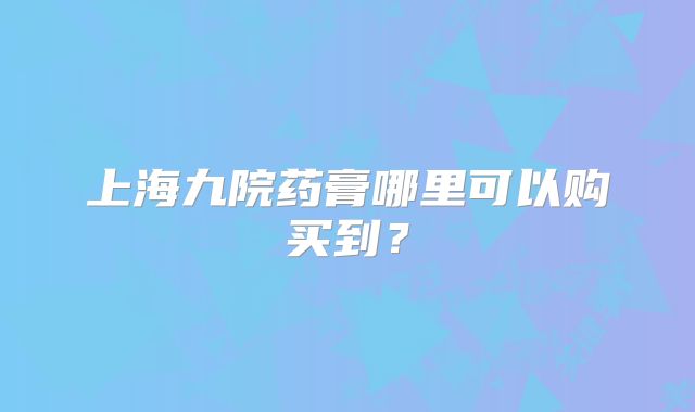 上海九院药膏哪里可以购买到？
