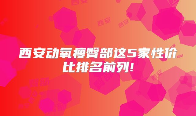 西安动氧瘦臀部这5家性价比排名前列!