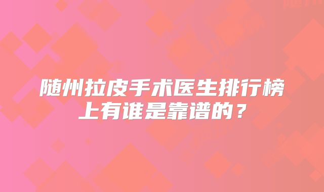 随州拉皮手术医生排行榜上有谁是靠谱的？