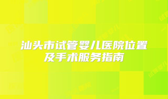 汕头市试管婴儿医院位置及手术服务指南