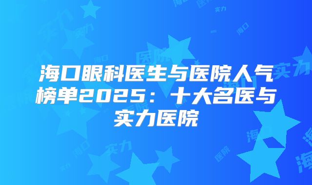 海口眼科医生与医院人气榜单2025：十大名医与实力医院