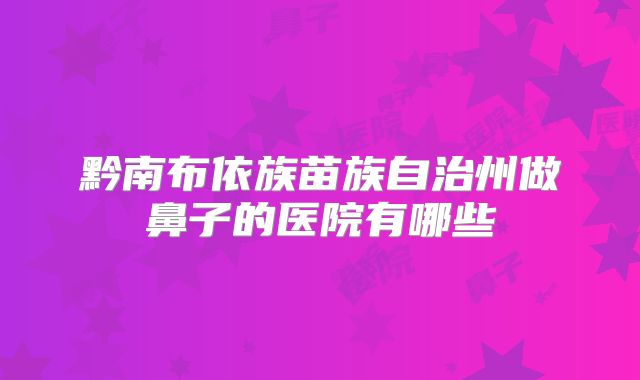 黔南布依族苗族自治州做鼻子的医院有哪些