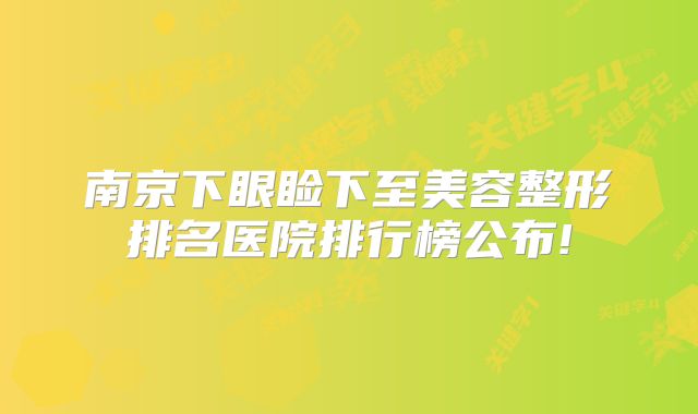 南京下眼睑下至美容整形排名医院排行榜公布!