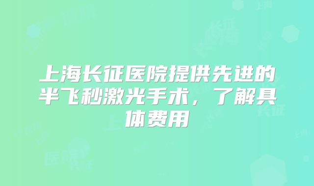 上海长征医院提供先进的半飞秒激光手术，了解具体费用