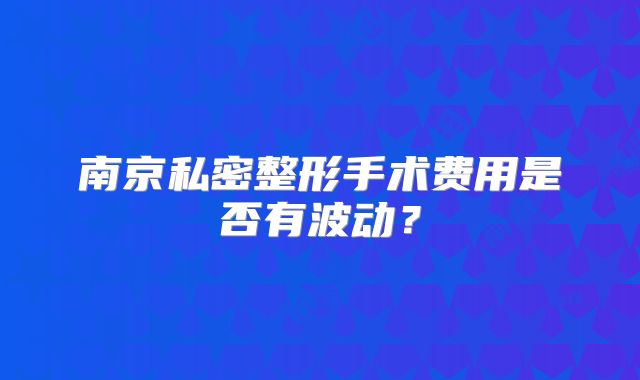 南京私密整形手术费用是否有波动？