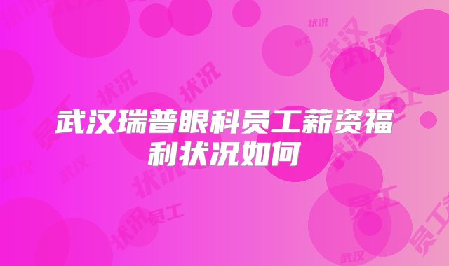 武汉瑞普眼科员工薪资福利状况如何