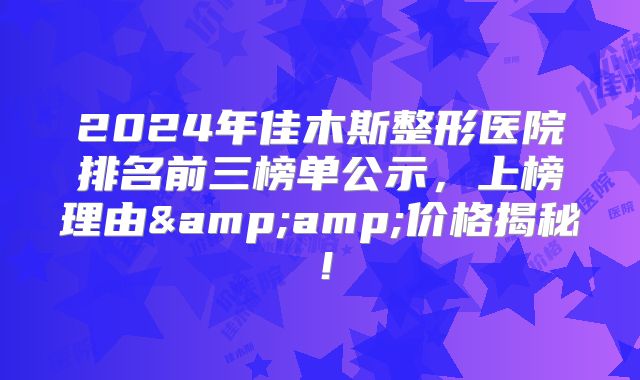 2024年佳木斯整形医院排名前三榜单公示，上榜理由&amp;价格揭秘！