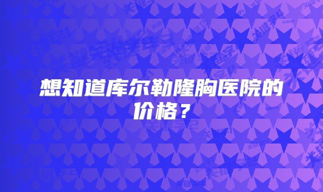 想知道库尔勒隆胸医院的价格？